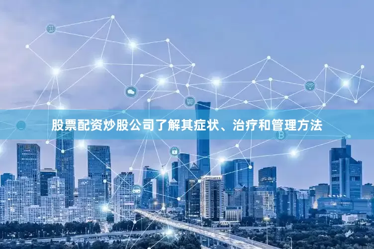 股票配资炒股公司了解其症状、治疗和管理方法