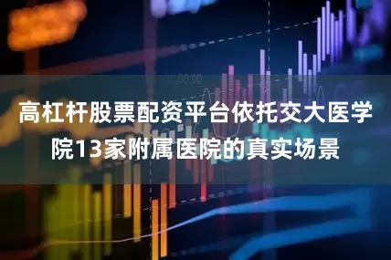 高杠杆股票配资平台依托交大医学院13家附属医院的真实场景