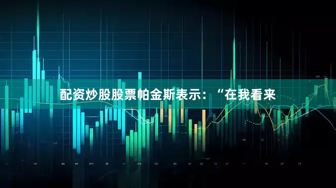 配资炒股股票帕金斯表示：“在我看来