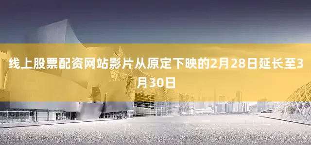 线上股票配资网站影片从原定下映的2月28日延长至3月30日