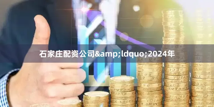 石家庄配资公司&ldquo;2024年