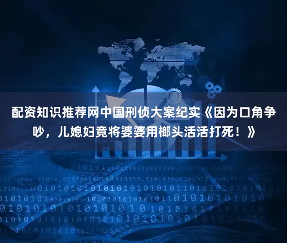 配资知识推荐网中国刑侦大案纪实《因为口角争吵，儿媳妇竟将婆婆用榔头活活打死！》