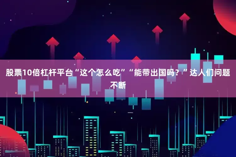 股票10倍杠杆平台“这个怎么吃”“能带出国吗？”达人们问题不断