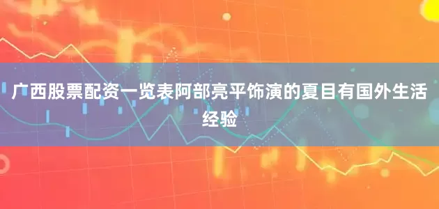 广西股票配资一览表阿部亮平饰演的夏目有国外生活经验