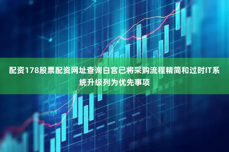 配资178股票配资网址查询白宫已将采购流程精简和过时IT系统升级列为优先事项