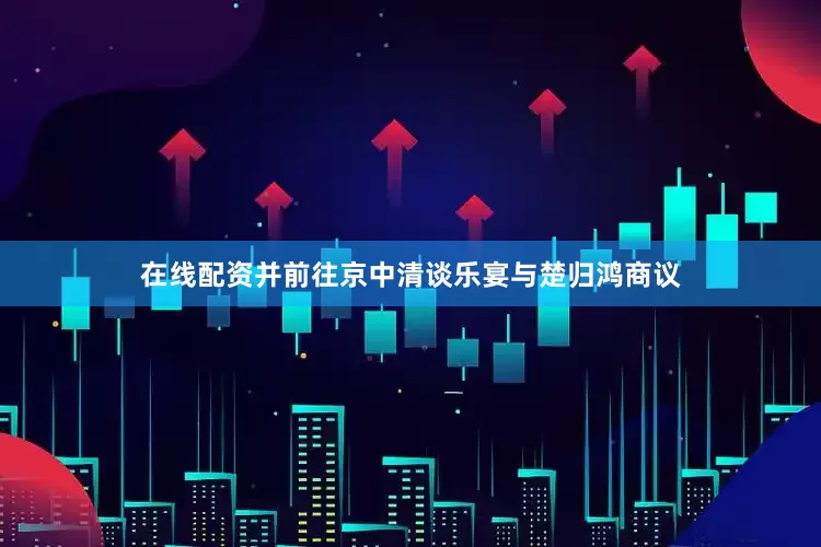 在线配资并前往京中清谈乐宴与楚归鸿商议