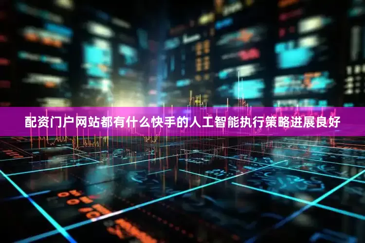 配资门户网站都有什么快手的人工智能执行策略进展良好