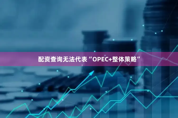 配资查询无法代表“OPEC+整体策略”