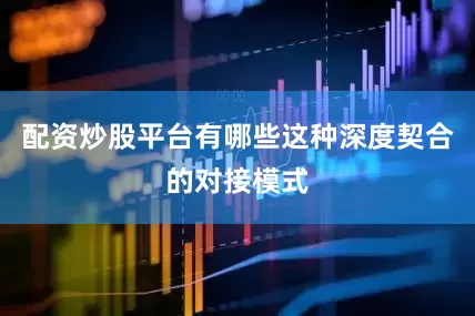 配资炒股平台有哪些这种深度契合的对接模式