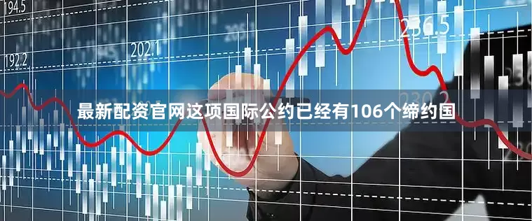 最新配资官网这项国际公约已经有106个缔约国