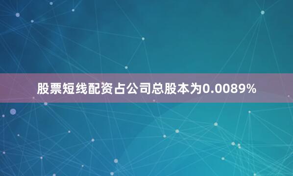 股票短线配资占公司总股本为0.0089%