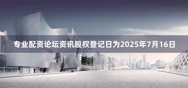专业配资论坛资讯股权登记日为2025年7月16日