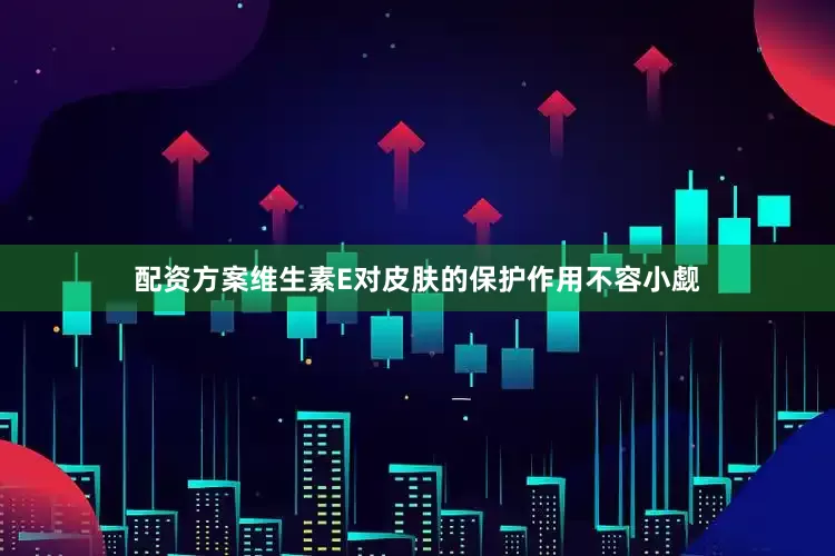 配资方案维生素E对皮肤的保护作用不容小觑