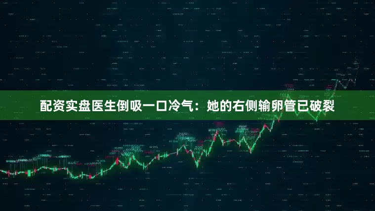配资实盘医生倒吸一口冷气：她的右侧输卵管已破裂