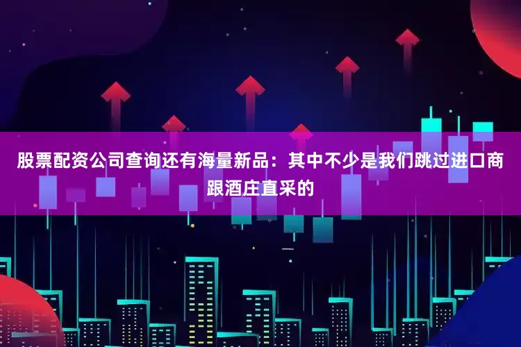 股票配资公司查询还有海量新品：其中不少是我们跳过进口商跟酒庄直采的