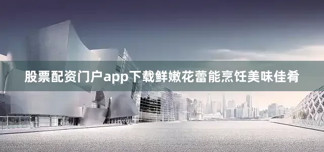 股票配资门户app下载鲜嫩花蕾能烹饪美味佳肴