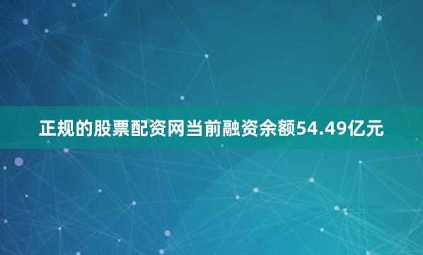 正规的股票配资网当前融资余额54.49亿元