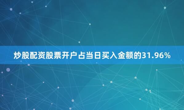 炒股配资股票开户占当日买入金额的31.96%