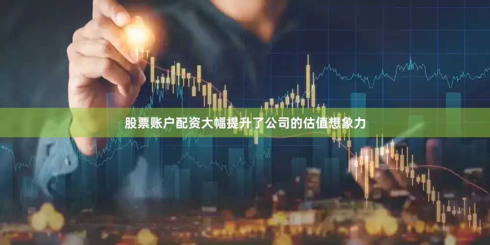 股票账户配资大幅提升了公司的估值想象力