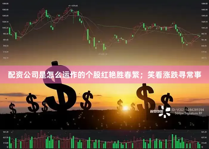 配资公司是怎么运作的个股红艳胜春繁；笑看涨跌寻常事