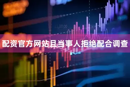 配资官方网站且当事人拒绝配合调查