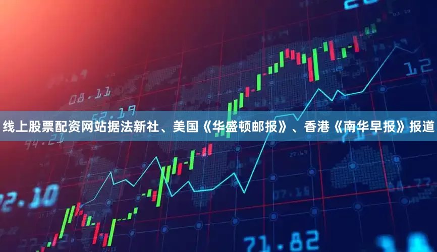线上股票配资网站据法新社、美国《华盛顿邮报》、香港《南华早报》报道
