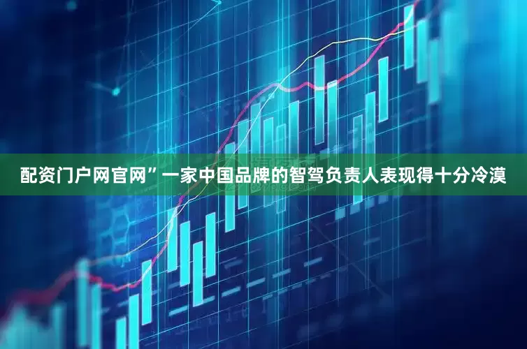 配资门户网官网”一家中国品牌的智驾负责人表现得十分冷漠