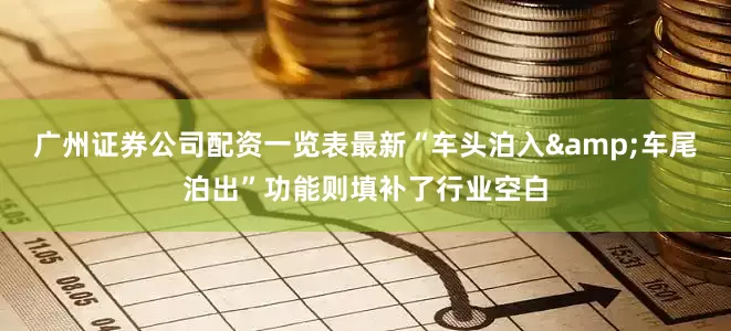 广州证券公司配资一览表最新“车头泊入&车尾泊出”功能则填补了行业空白