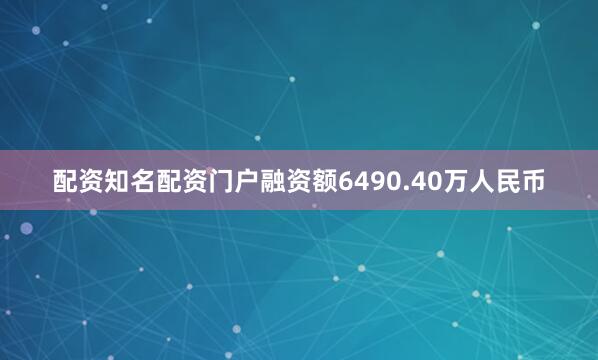 配资知名配资门户融资额6490.40万人民币