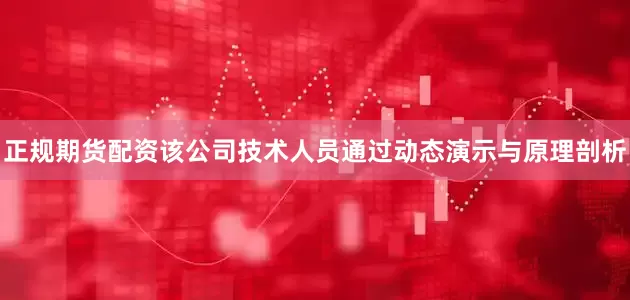 正规期货配资该公司技术人员通过动态演示与原理剖析