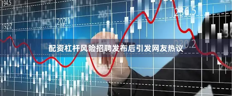 配资杠杆风险招聘发布后引发网友热议