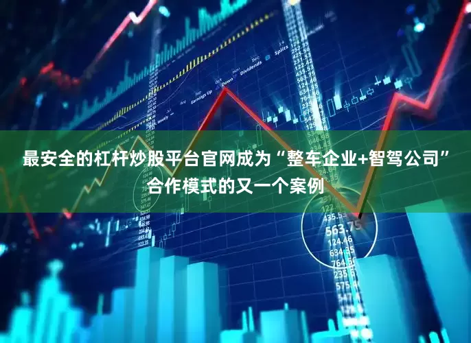 最安全的杠杆炒股平台官网成为“整车企业+智驾公司”合作模式的又一个案例