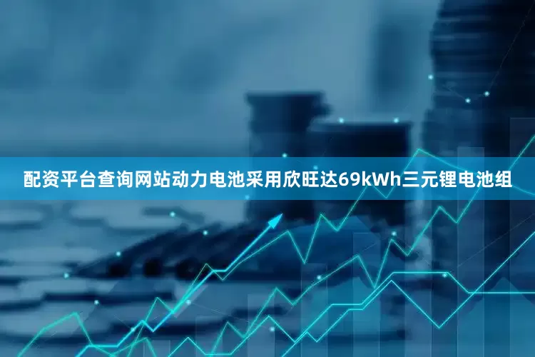 配资平台查询网站动力电池采用欣旺达69kWh三元锂电池组