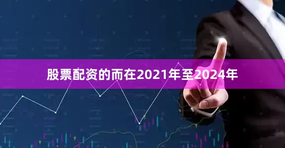 股票配资的而在2021年至2024年