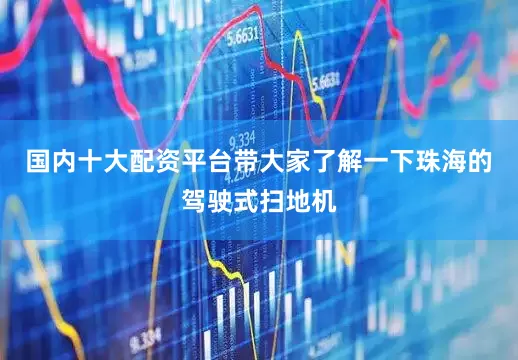 国内十大配资平台带大家了解一下珠海的驾驶式扫地机