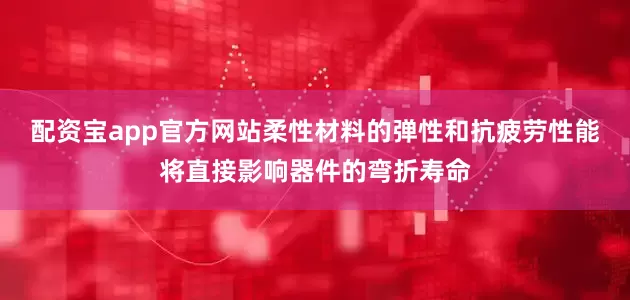 配资宝app官方网站柔性材料的弹性和抗疲劳性能将直接影响器件的弯折寿命