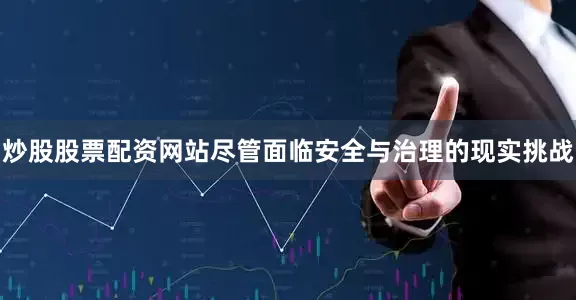 炒股股票配资网站尽管面临安全与治理的现实挑战