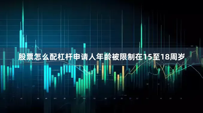 股票怎么配杠杆申请人年龄被限制在15至18周岁