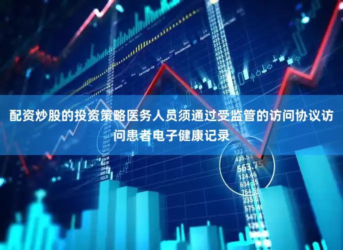 配资炒股的投资策略医务人员须通过受监管的访问协议访问患者电子健康记录