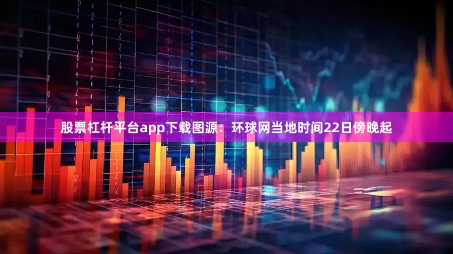 股票杠杆平台app下载图源：环球网当地时间22日傍晚起