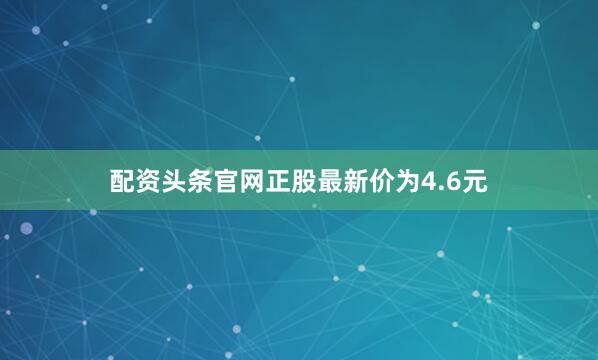 配资头条官网正股最新价为4.6元