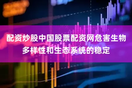 配资炒股中国股票配资网危害生物多样性和生态系统的稳定