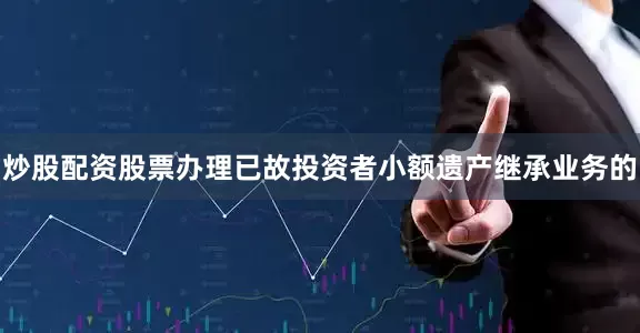 炒股配资股票办理已故投资者小额遗产继承业务的