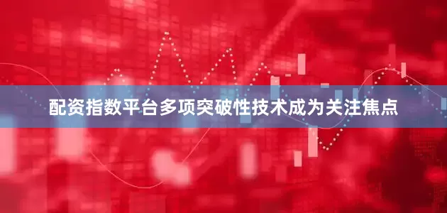 配资指数平台多项突破性技术成为关注焦点