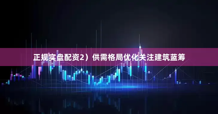正规实盘配资　　2）供需格局优化关注建筑蓝筹