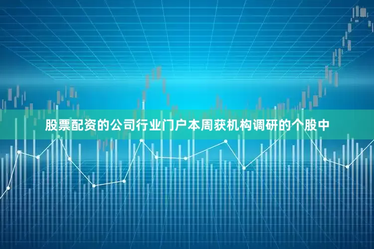 股票配资的公司行业门户本周获机构调研的个股中