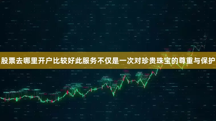 股票去哪里开户比较好此服务不仅是一次对珍贵珠宝的尊重与保护