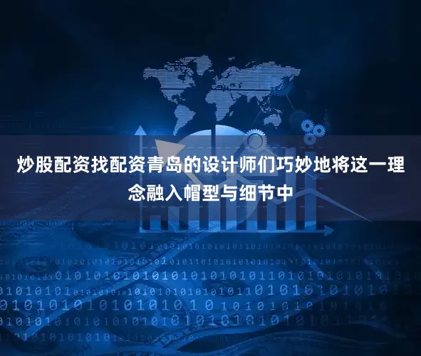 炒股配资找配资青岛的设计师们巧妙地将这一理念融入帽型与细节中