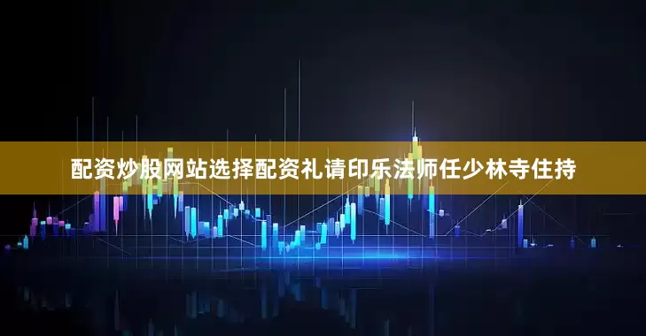 配资炒股网站选择配资礼请印乐法师任少林寺住持