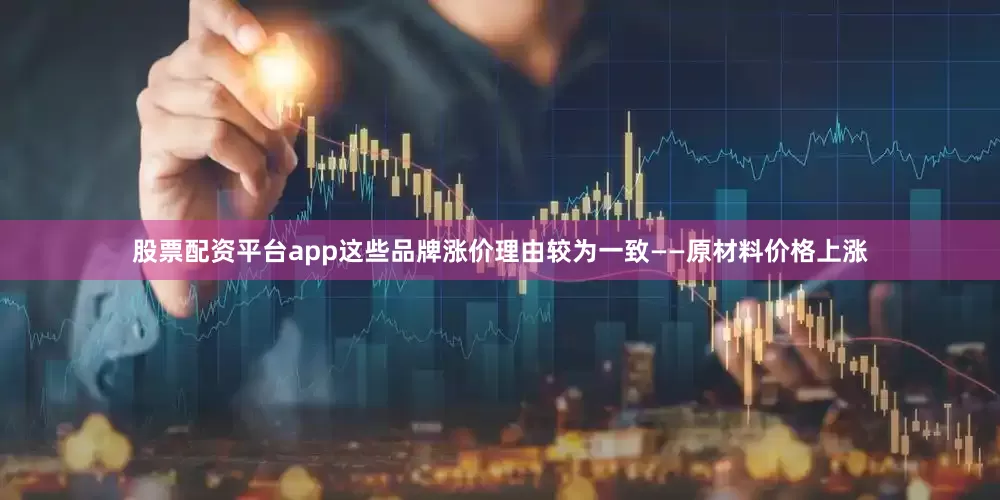 股票配资平台app这些品牌涨价理由较为一致——原材料价格上涨